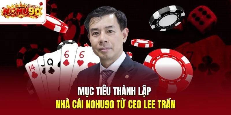Mục tiêu thành lập nhà cái nohu90 từ Ceo Lee Trần